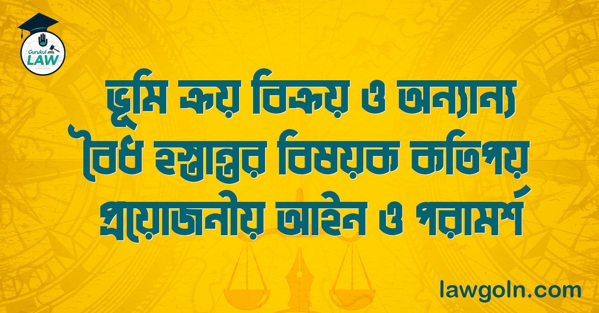 ভূমি ক্রয় বিক্রয় ও অন্যান্য বৈধ হস্তান্তর বিষয়ক কতিপয় প্রয়োজনীয় আইন ও পরামর্শ
