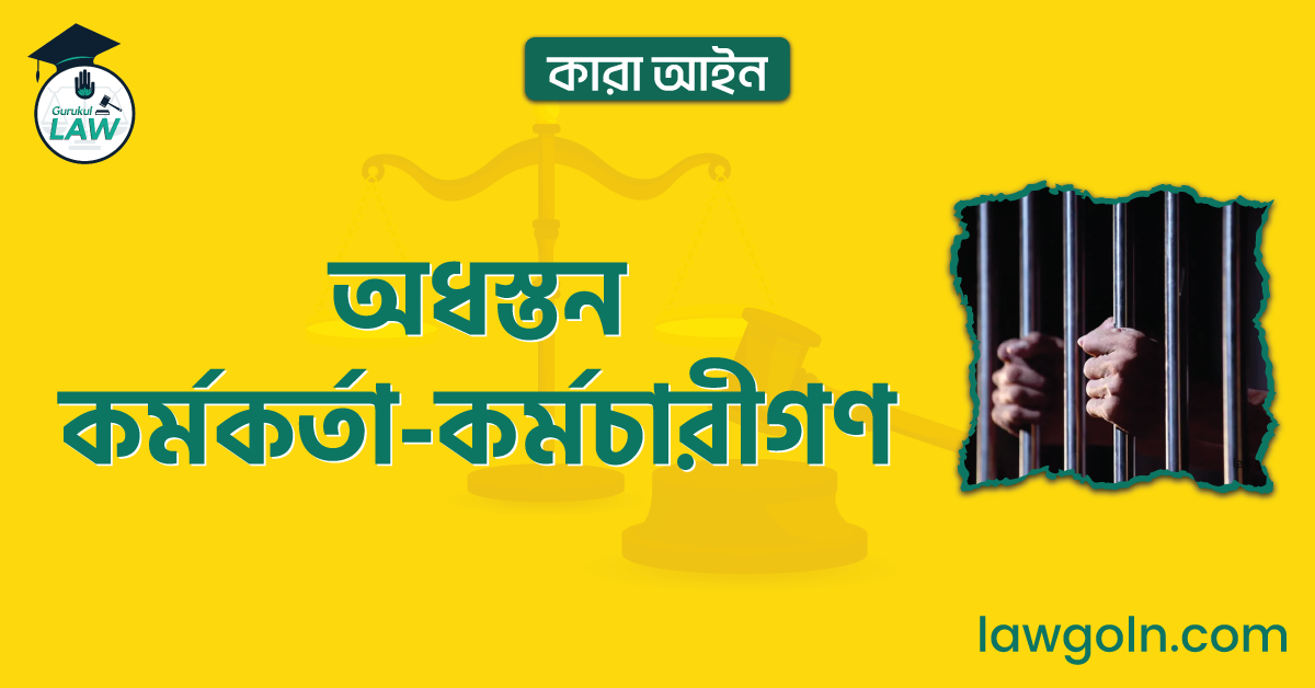 অধস্তন কর্মকর্তা-কর্মচারীগণ | কারা আইন