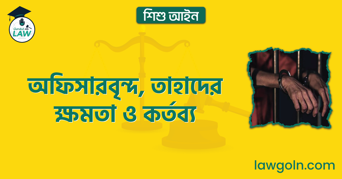 অফিসারবৃন্দ, তাহাদের ক্ষমতা ও কর্তব্য | শিশু আইন
