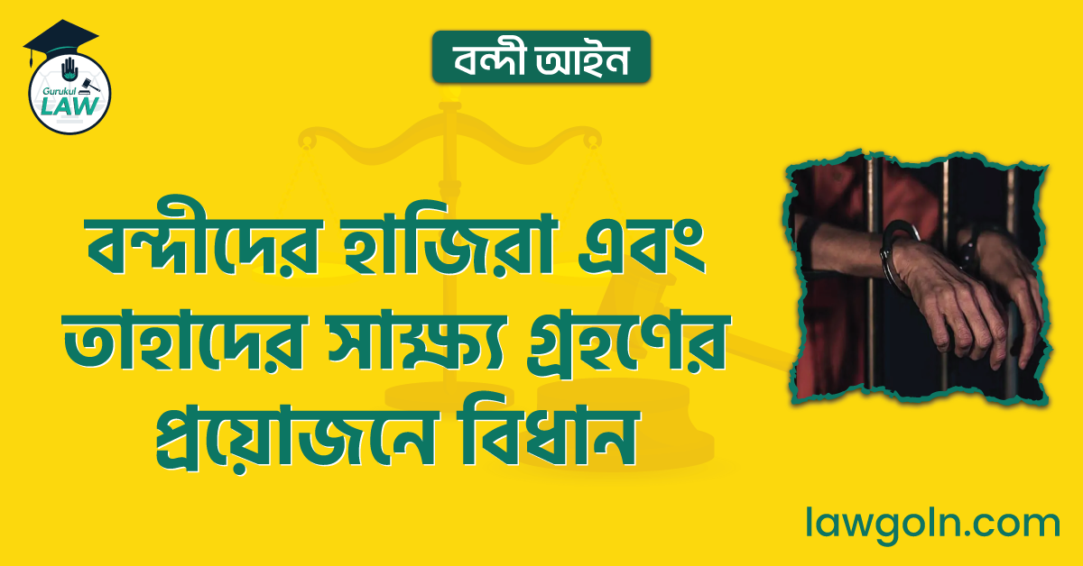 বন্দীদের হাজিরা এবং তাহাদের সাক্ষ্য গ্রহণের প্রয়োজনে বিধান | বন্দী আইন