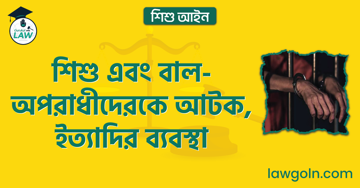 শিশু এবং বাল-অপরাধীদেরকে আটক, ইত্যাদির ব্যবস্থা | শিশু আইন
